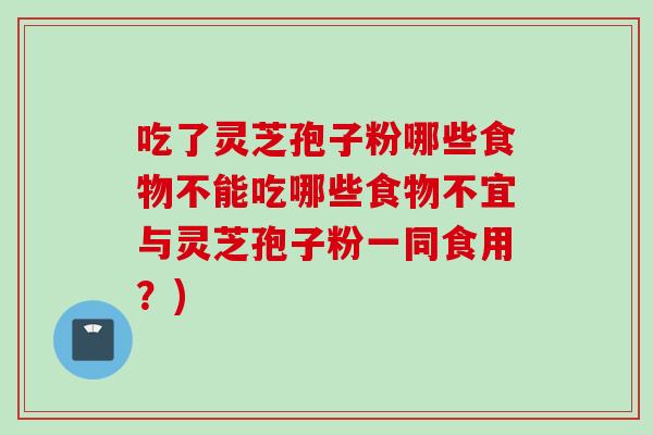 吃了灵芝孢子粉哪些食物不能吃哪些食物不宜与灵芝孢子粉一同食用？)