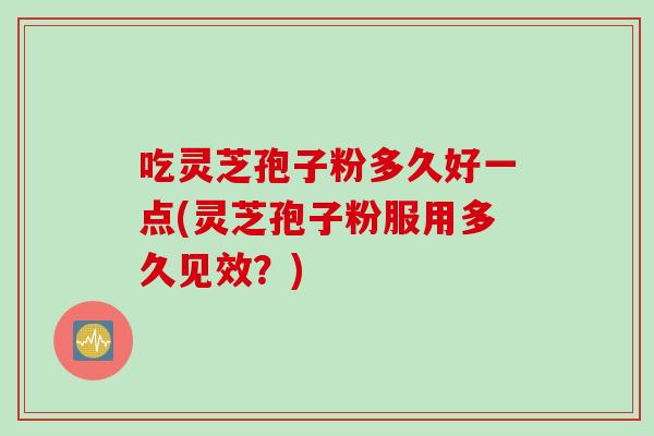吃灵芝孢子粉多久好一点(灵芝孢子粉服用多久见效？)