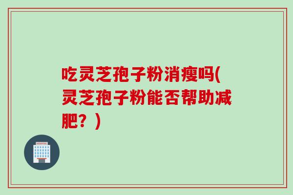 吃灵芝孢子粉消瘦吗(灵芝孢子粉能否帮助？)