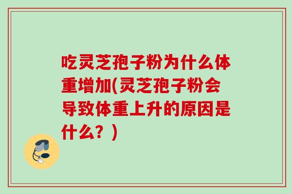 吃灵芝孢子粉为什么体重增加(灵芝孢子粉会导致体重上升的原因是什么？)