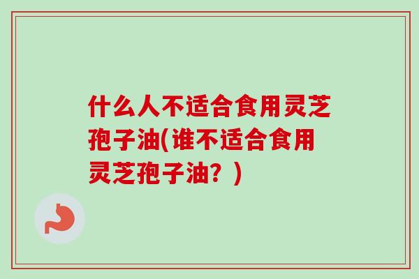 什么人不适合食用灵芝孢子油(谁不适合食用灵芝孢子油？)