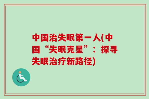 中国治失眠第一人(中国“失眠克星”：探寻失眠治疗新路径)