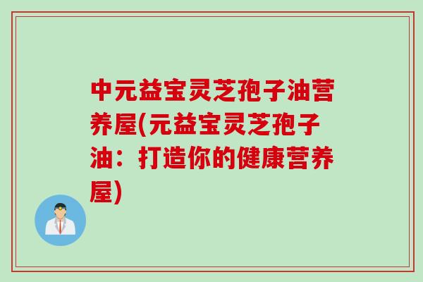 中元益宝灵芝孢子油营养屋(元益宝灵芝孢子油：打造你的健康营养屋)