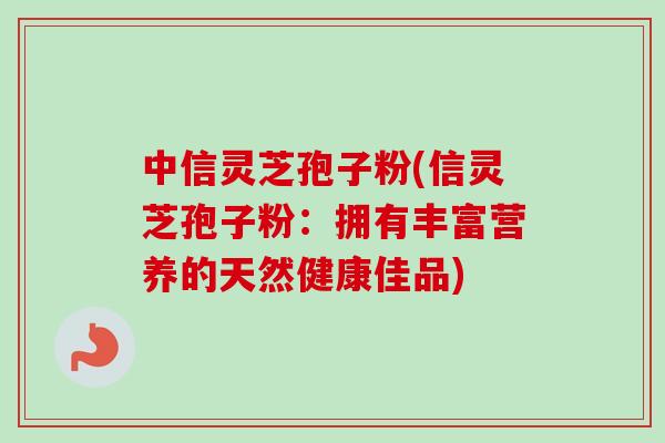 中信灵芝孢子粉(信灵芝孢子粉：拥有丰富营养的天然健康佳品)