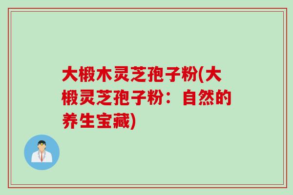 大椴木灵芝孢子粉(大椴灵芝孢子粉：自然的养生宝藏)