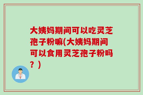 大姨妈期间可以吃灵芝孢子粉嘛(大姨妈期间可以食用灵芝孢子粉吗？)