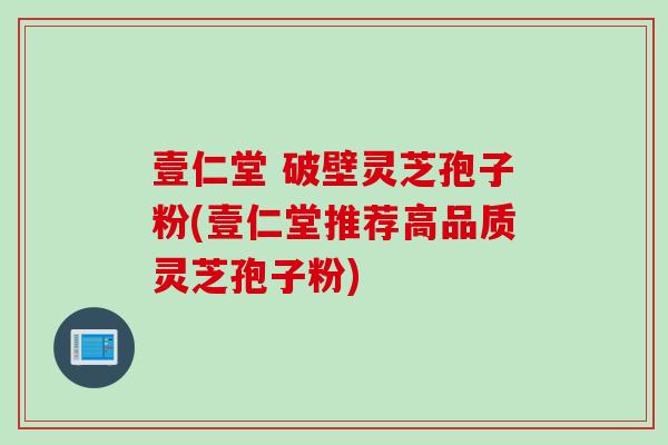 壹仁堂 破壁灵芝孢子粉(壹仁堂推荐高品质灵芝孢子粉)