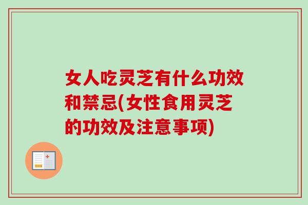 女人吃灵芝有什么功效和禁忌(女性食用灵芝的功效及注意事项)