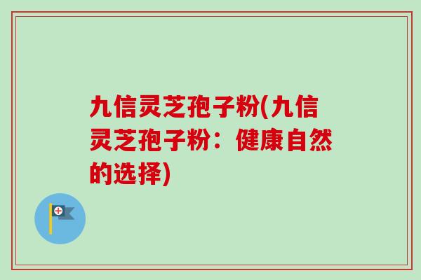 九信灵芝孢子粉(九信灵芝孢子粉：健康自然的选择)