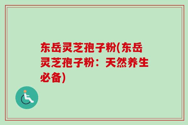 东岳灵芝孢子粉(东岳灵芝孢子粉：天然养生必备)