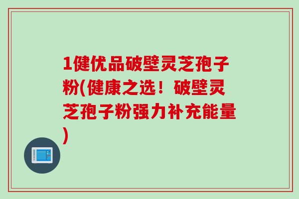 1健优品破壁灵芝孢子粉(健康之选！破壁灵芝孢子粉强力补充能量)