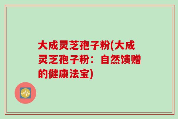 大成灵芝孢子粉(大成灵芝孢子粉：自然馈赠的健康法宝)