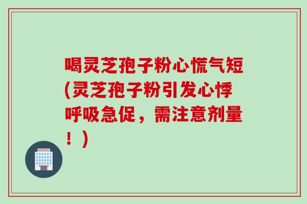喝灵芝孢子粉心慌气短(灵芝孢子粉引发心悸呼吸急促，需注意剂量！)