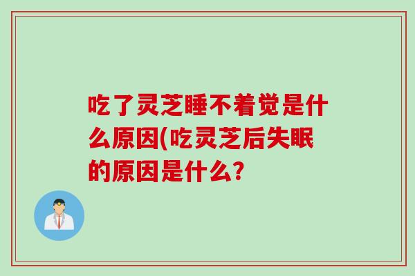 吃了灵芝睡不着觉是什么原因(吃灵芝后的原因是什么？