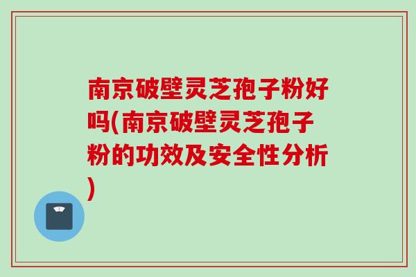 南京破壁灵芝孢子粉好吗(南京破壁灵芝孢子粉的功效及安全性分析)