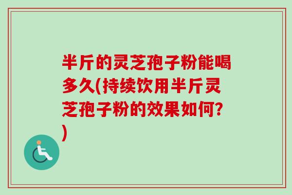 半斤的灵芝孢子粉能喝多久(持续饮用半斤灵芝孢子粉的效果如何？)