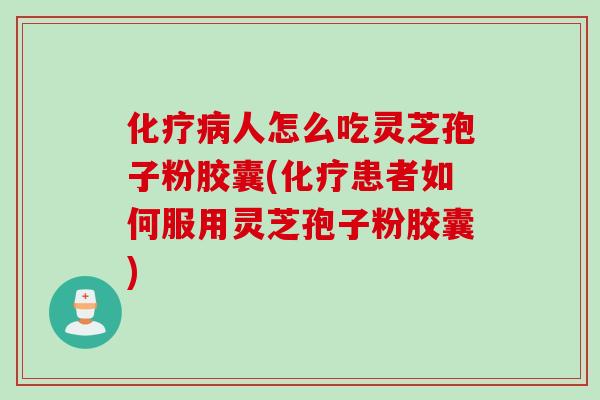 化疗病人怎么吃灵芝孢子粉胶囊(化疗患者如何服用灵芝孢子粉胶囊)