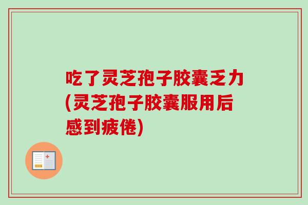 吃了灵芝孢子胶囊乏力(灵芝孢子胶囊服用后感到疲倦)