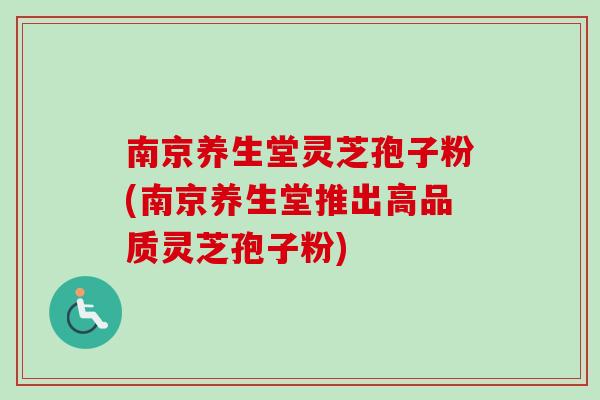 南京养生堂灵芝孢子粉(南京养生堂推出高品质灵芝孢子粉)