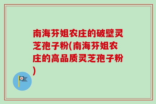 南海芬姐农庄的破壁灵芝孢子粉(南海芬姐农庄的高品质灵芝孢子粉)