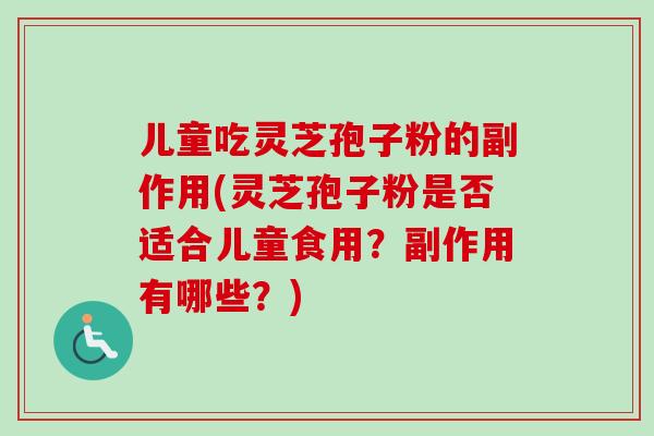 儿童吃灵芝孢子粉的副作用(灵芝孢子粉是否适合儿童食用？副作用有哪些？)