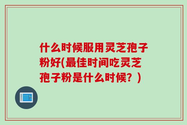 什么时候服用灵芝孢子粉好(最佳时间吃灵芝孢子粉是什么时候？)