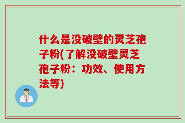 什么是没破壁的灵芝孢子粉(了解没破壁灵芝孢子粉：功效、使用方法等)