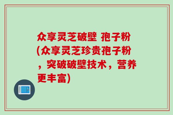 众享灵芝破壁 孢子粉(众享灵芝珍贵孢子粉，突破破壁技术，营养更丰富)