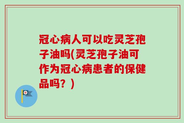 人可以吃灵芝孢子油吗(灵芝孢子油可作为患者的保健品吗？)