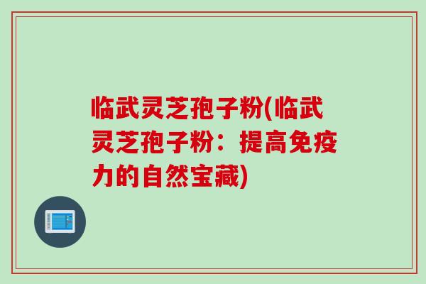 临武灵芝孢子粉(临武灵芝孢子粉：提高免疫力的自然宝藏)