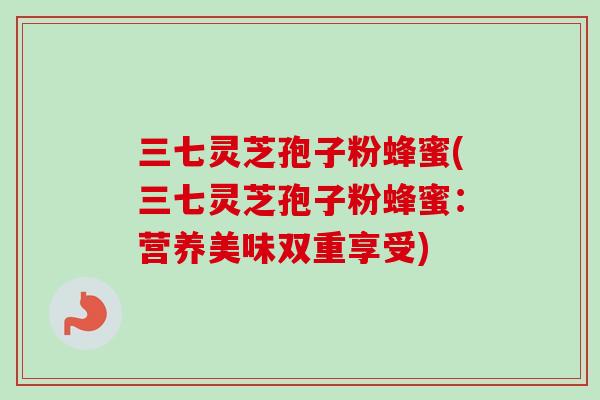三七灵芝孢子粉蜂蜜(三七灵芝孢子粉蜂蜜：营养美味双重享受)
