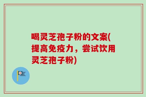 喝灵芝孢子粉的文案(提高免疫力，尝试饮用灵芝孢子粉)