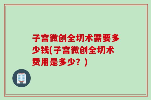子宫微创全切术需要多少钱(子宫微创全切术费用是多少？)