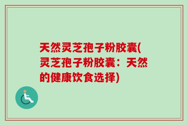 天然灵芝孢子粉胶囊(灵芝孢子粉胶囊：天然的健康饮食选择)