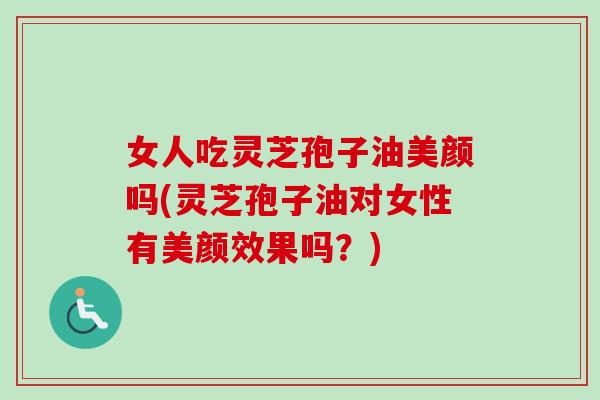 女人吃灵芝孢子油美颜吗(灵芝孢子油对女性有美颜效果吗？)