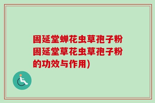 固延堂蝉花虫草孢子粉固延堂草花虫草孢子粉的功效与作用)