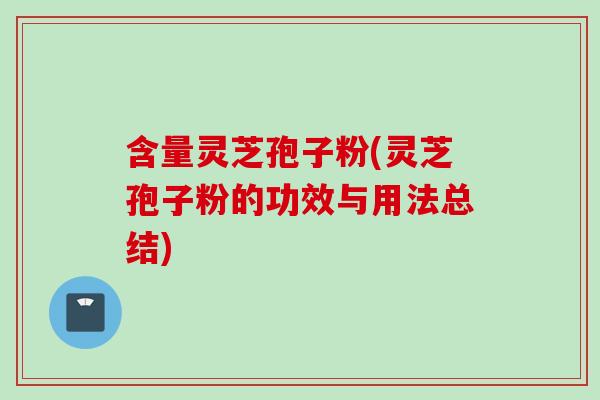 含量灵芝孢子粉(灵芝孢子粉的功效与用法总结)