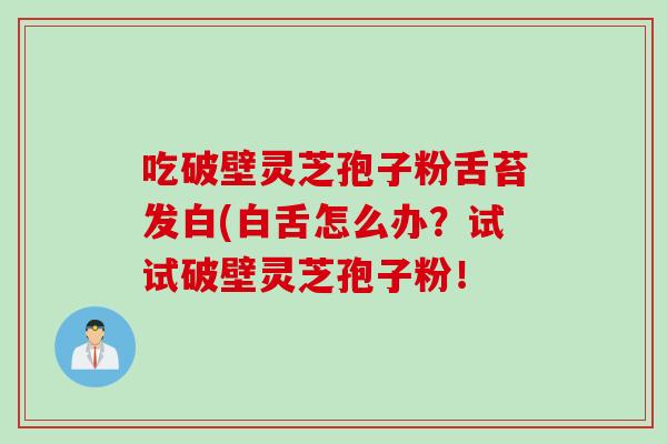 吃破壁灵芝孢子粉舌苔发白(白舌怎么办？试试破壁灵芝孢子粉！