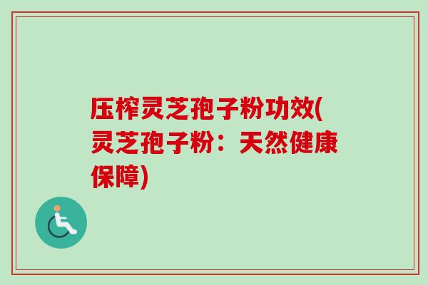 压榨灵芝孢子粉功效(灵芝孢子粉：天然健康保障)