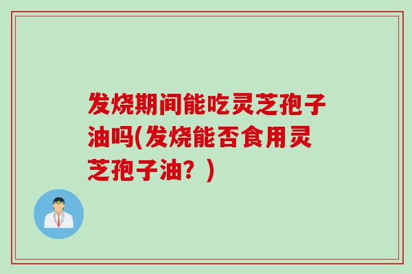发烧期间能吃灵芝孢子油吗(发烧能否食用灵芝孢子油？)