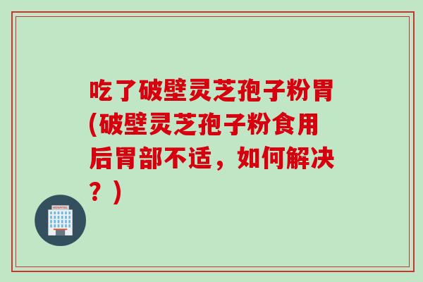吃了破壁灵芝孢子粉胃(破壁灵芝孢子粉食用后胃部不适，如何解决？)