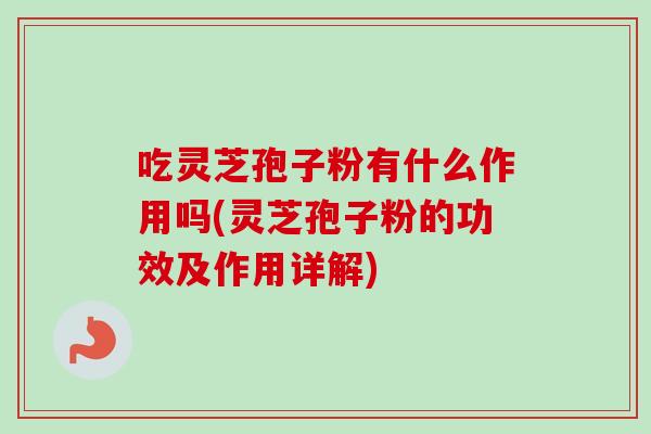 吃灵芝孢子粉有什么作用吗(灵芝孢子粉的功效及作用详解)