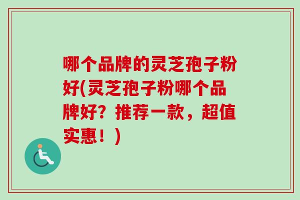 哪个品牌的灵芝孢子粉好(灵芝孢子粉哪个品牌好？推荐一款，超值实惠！)