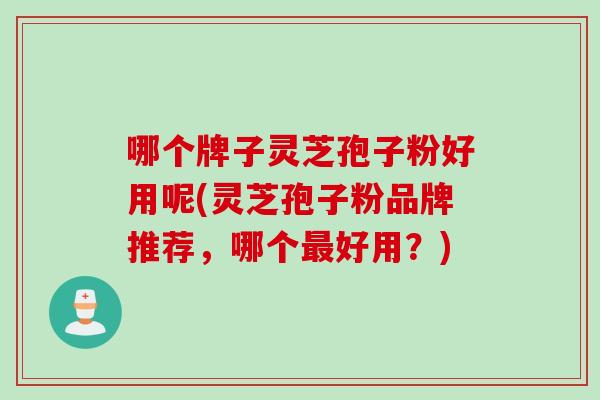 哪个牌子灵芝孢子粉好用呢(灵芝孢子粉品牌推荐，哪个最好用？)