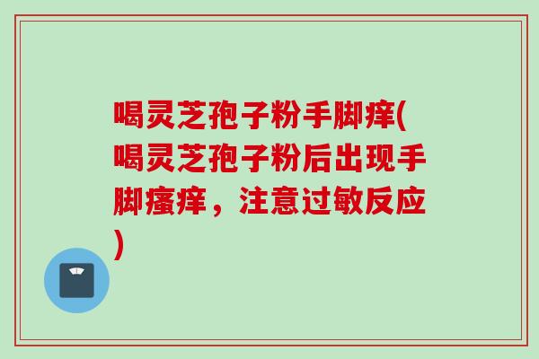 喝灵芝孢子粉手脚痒(喝灵芝孢子粉后出现手脚，注意反应)