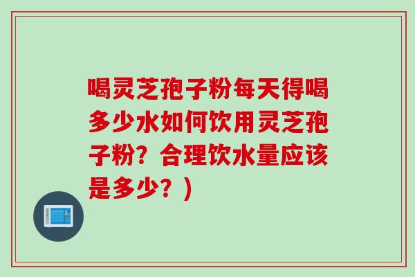 喝灵芝孢子粉每天得喝多少水如何饮用灵芝孢子粉？合理饮水量应该是多少？)