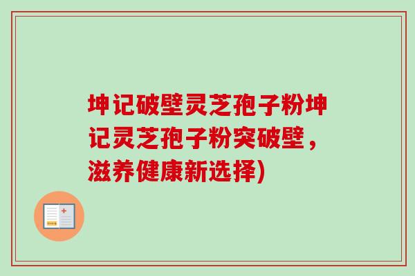 坤记破壁灵芝孢子粉坤记灵芝孢子粉突破壁，滋养健康新选择)