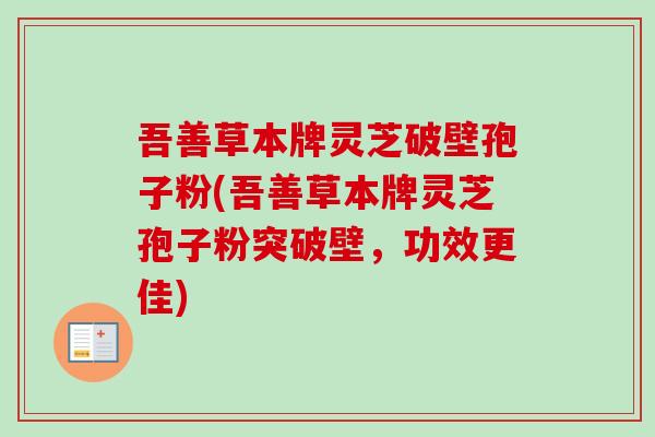 吾善草本牌灵芝破壁孢子粉(吾善草本牌灵芝孢子粉突破壁，功效更佳)