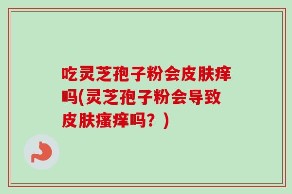 吃灵芝孢子粉会痒吗(灵芝孢子粉会导致吗？)