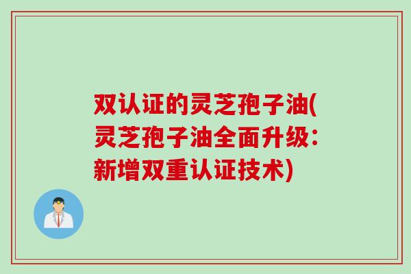 双认证的灵芝孢子油(灵芝孢子油全面升级：新增双重认证技术)